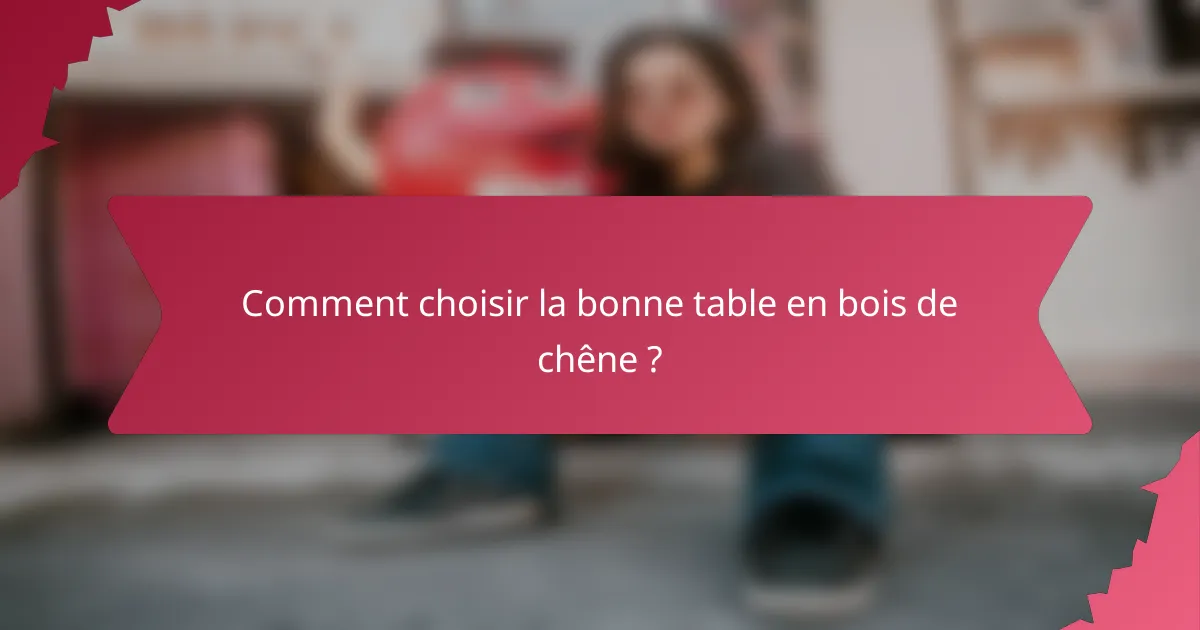 Comment choisir la bonne table en bois de chêne ?