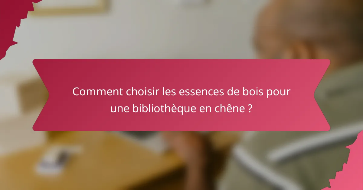 Comment choisir les essences de bois pour une bibliothèque en chêne ?