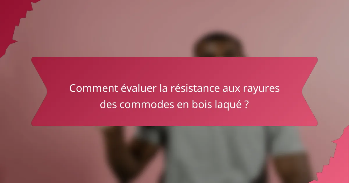 Comment évaluer la résistance aux rayures des commodes en bois laqué ?