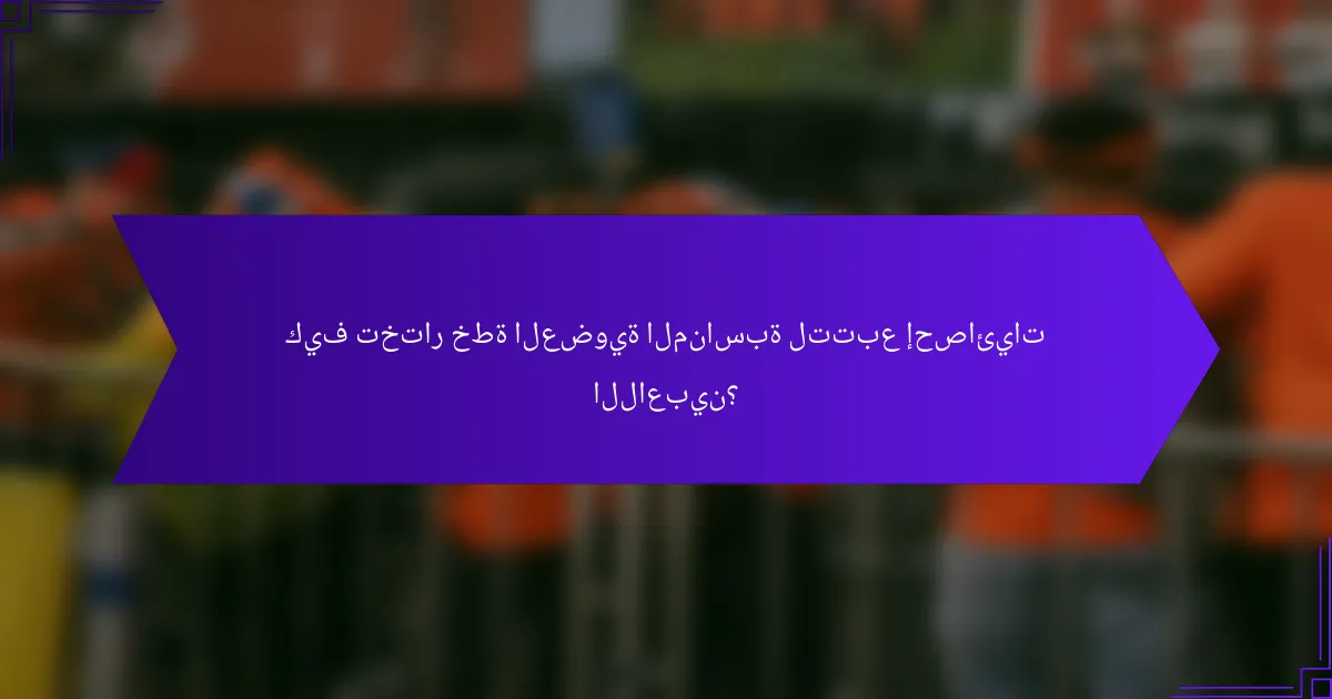 كيف تختار خطة العضوية المناسبة لتتبع إحصائيات اللاعبين؟
