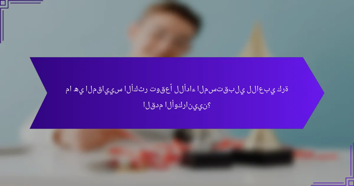 ما هي المقاييس الأكثر توقعًا للأداء المستقبلي للاعبي كرة القدم الأوكرانيين؟