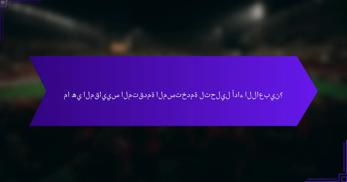 ما هي المقاييس المتقدمة المستخدمة لتحليل أداء اللاعبين؟