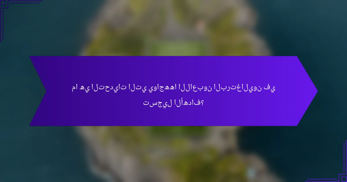 ما هي التحديات التي يواجهها اللاعبون البرتغاليون في تسجيل الأهداف؟
