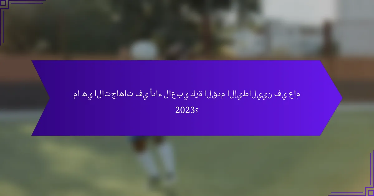 ما هي الاتجاهات في أداء لاعبي كرة القدم الإيطاليين في عام 2023؟