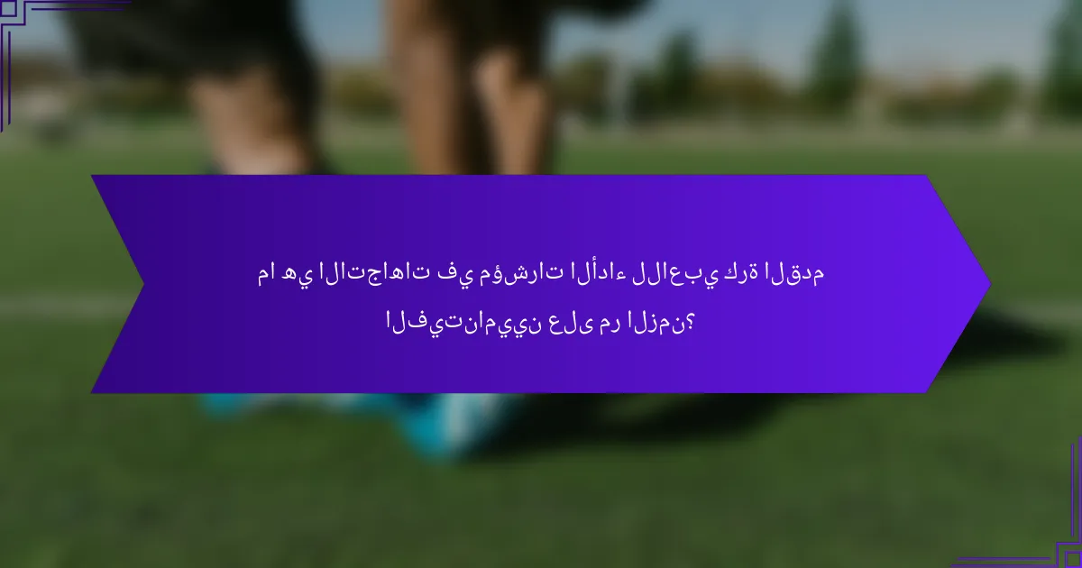 ما هي الاتجاهات في مؤشرات الأداء للاعبي كرة القدم الفيتناميين على مر الزمن؟