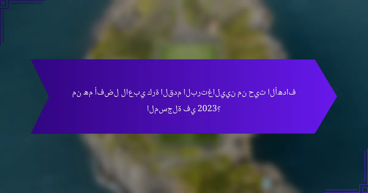 من هم أفضل لاعبي كرة القدم البرتغاليين من حيث الأهداف المسجلة في 2023؟