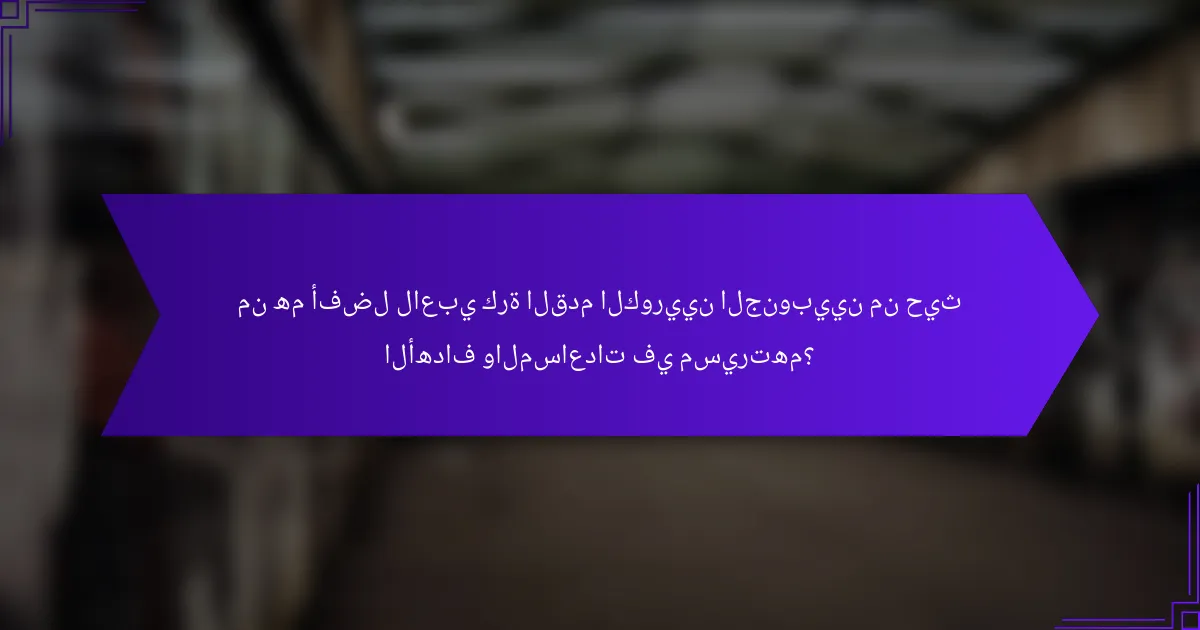 من هم أفضل لاعبي كرة القدم الكوريين الجنوبيين من حيث الأهداف والمساعدات في مسيرتهم؟