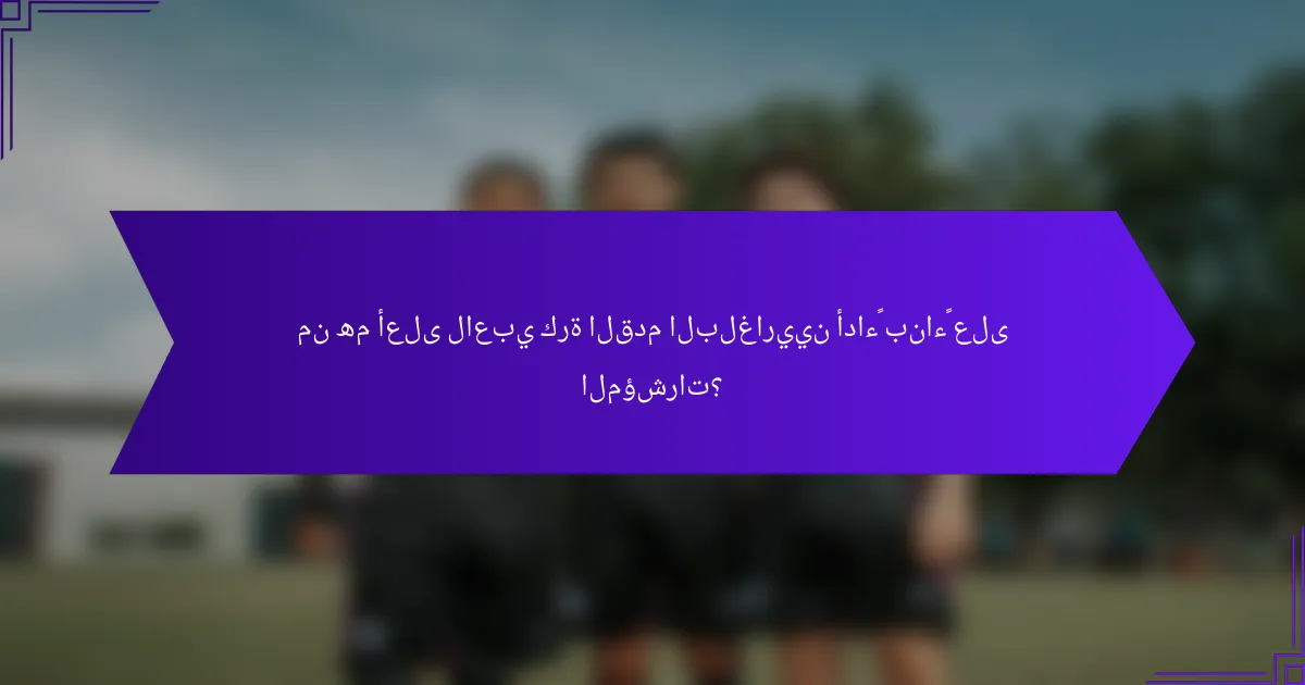 من هم أعلى لاعبي كرة القدم البلغاريين أداءً بناءً على المؤشرات؟