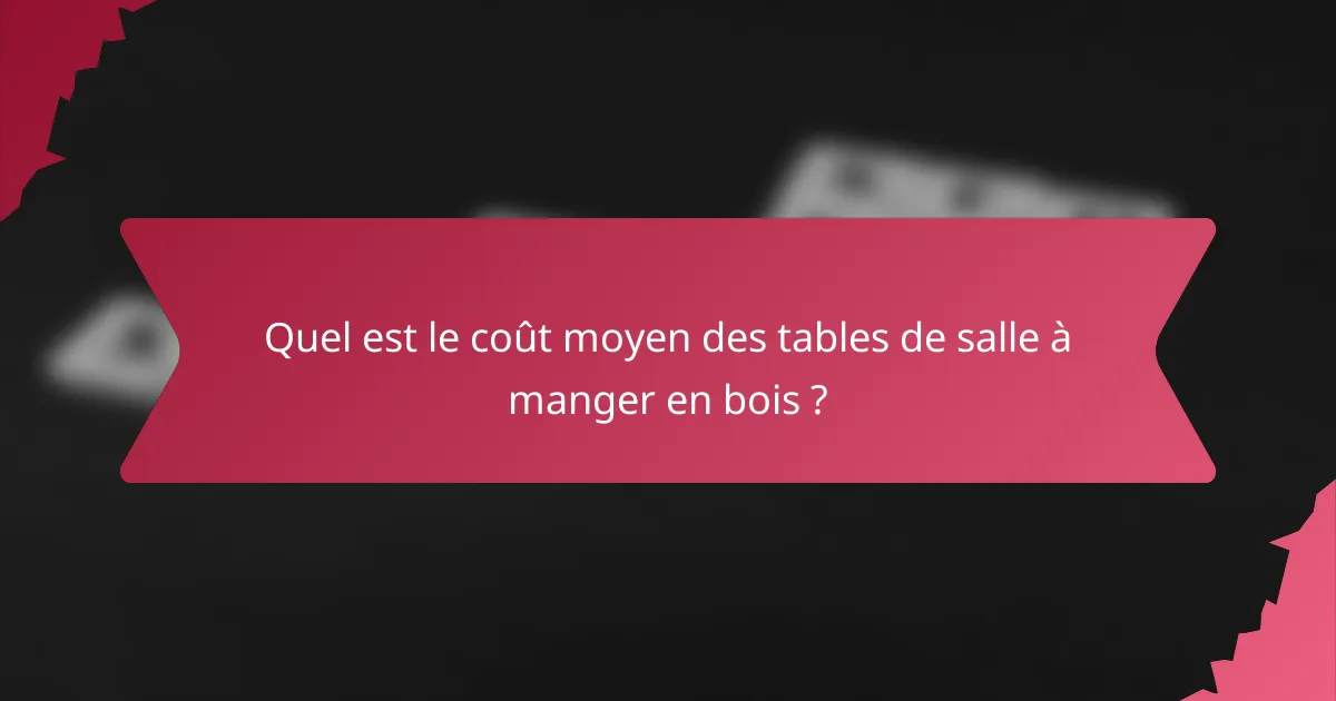 Quel est le coût moyen des tables de salle à manger en bois ?