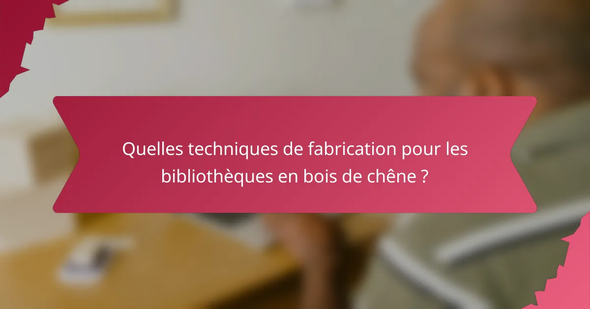 Quelles techniques de fabrication pour les bibliothèques en bois de chêne ?