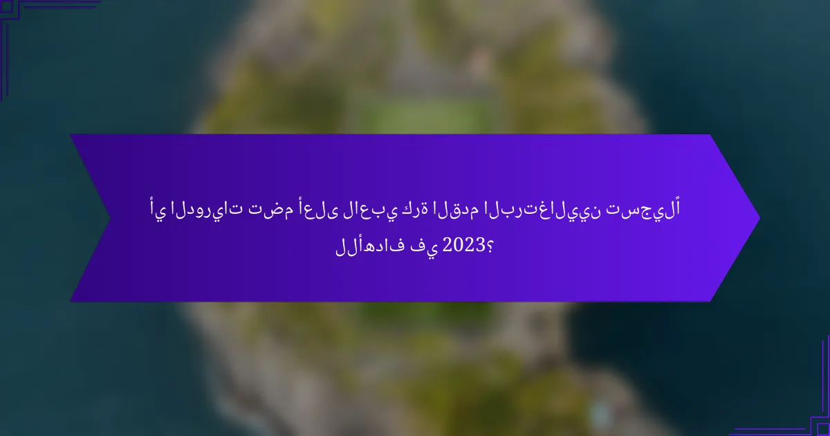 أي الدوريات تضم أعلى لاعبي كرة القدم البرتغاليين تسجيلًا للأهداف في 2023؟